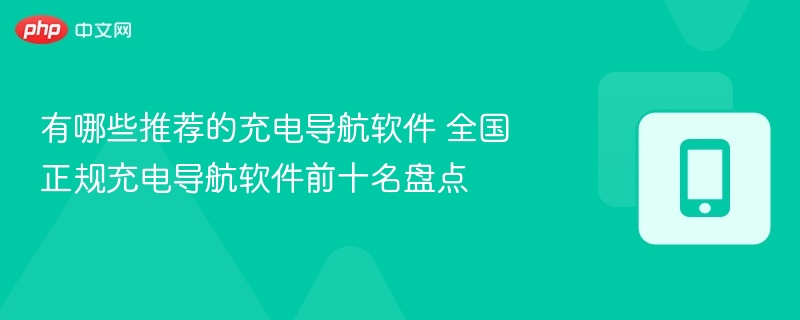 有哪些推荐的充电导航软件 全国正规充电导航软件前十名盘点  第1张