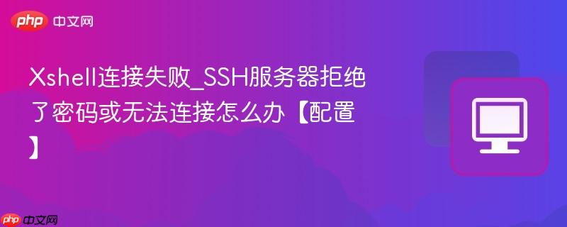 Xshell连接失败_SSH服务器拒绝了密码或无法连接怎么办【配置】