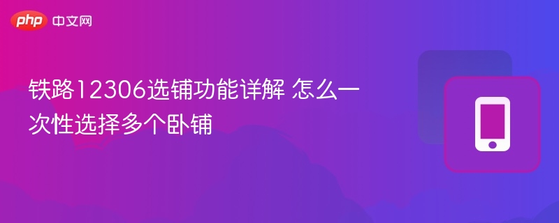 铁路12306选铺功能详解 怎么一次性选择多个卧铺  第1张