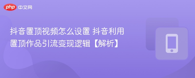 抖音置顶视频怎么设置 抖音利用置顶作品引流变现逻辑【解析】