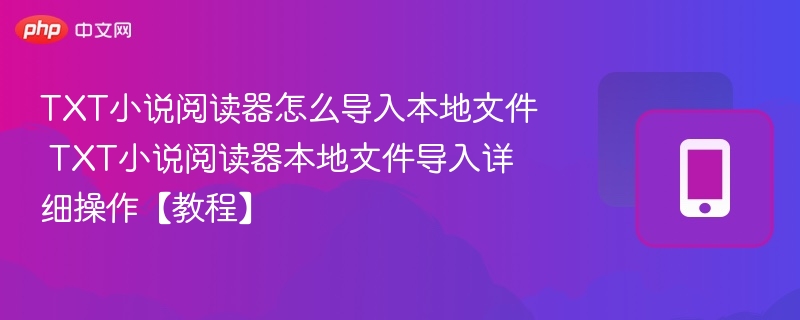 TXT小说阅读器怎么导入本地文件 TXT小说阅读器本地文件导入详细操作【教程】