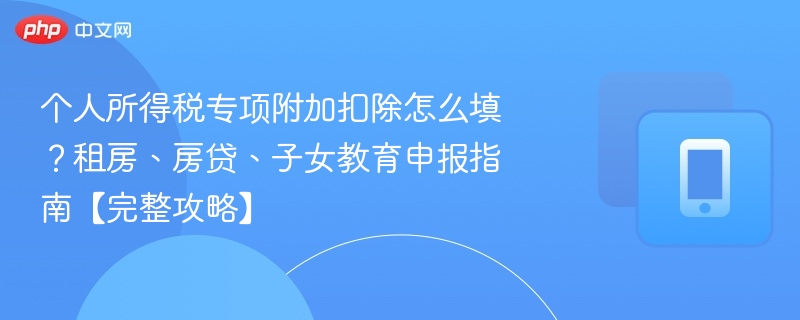 个人所得税专项附加扣除怎么填？租房、房贷、子女教育申报指南【完整攻略】  第1张
