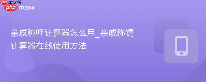 亲戚称呼计算器怎么用_亲戚称谓计算器在线使用方法