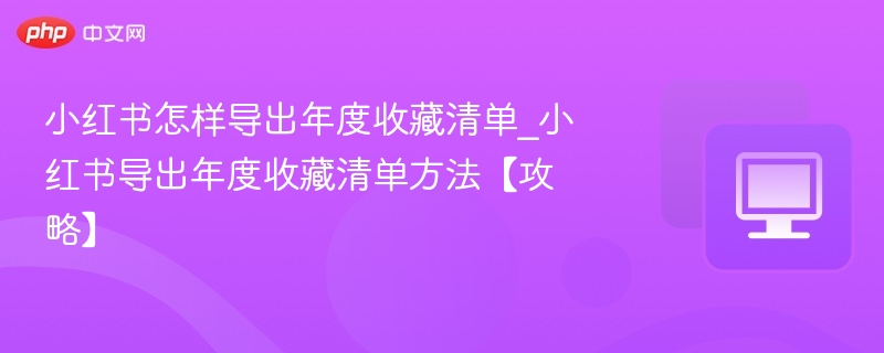 小红书怎样导出年度收藏清单_小红书导出年度收藏清单方法【攻略】  第1张