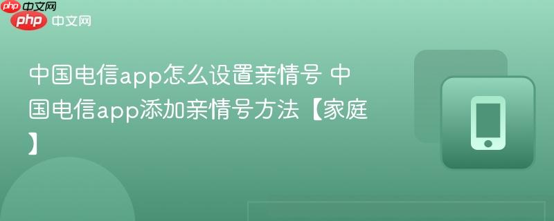 中国电信app怎么设置亲情号 中国电信app添加亲情号方法【家庭】