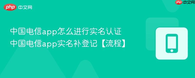 中国电信app怎么进行实名认证 中国电信app实名补登记【流程】  第1张