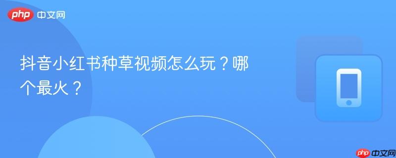 抖音小红书种草视频怎么玩？哪个最火？