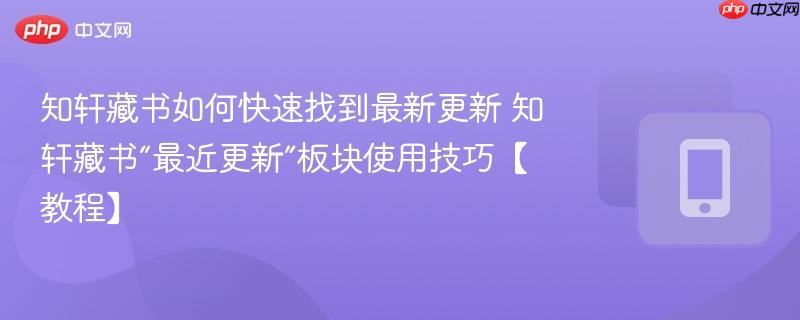 知轩藏书如何快速找到最新更新 知轩藏书“最近更新”板块使用技巧【教程】