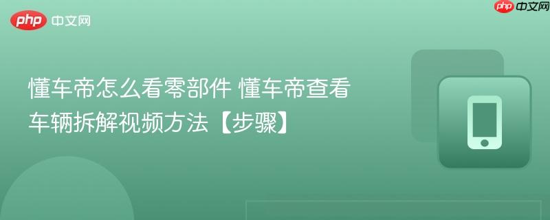 懂车帝怎么看零部件 懂车帝查看车辆拆解视频方法【步骤】