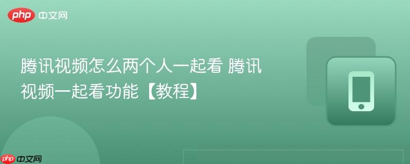 腾讯视频怎么两个人一起看 腾讯视频一起看功能【教程】