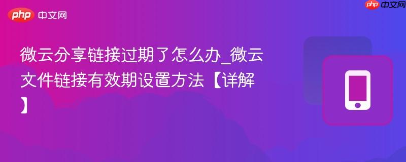 微云分享链接过期了怎么办_微云文件链接有效期设置方法【详解】