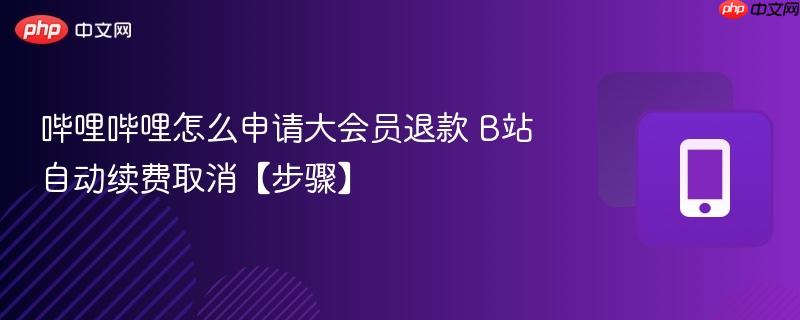 哔哩哔哩怎么申请大会员退款 B站自动续费取消【步骤】