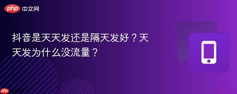 抖音是天天发还是隔天发好？天天发为什么没流量？  第1张