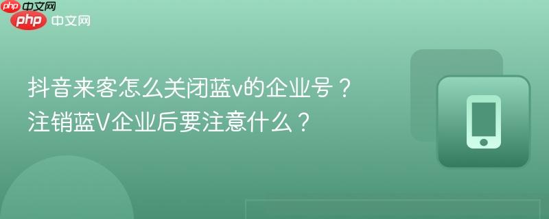 抖音来客怎么关闭蓝v的企业号？注销蓝V企业后要注意什么？