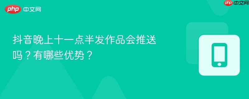 抖音晚上十一点半发作品会推送吗？有哪些优势？