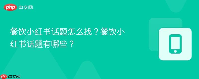 餐饮小红书话题怎么找？餐饮小红书话题有哪些？