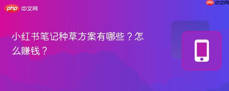 小红书笔记种草方案有哪些？怎么赚钱？