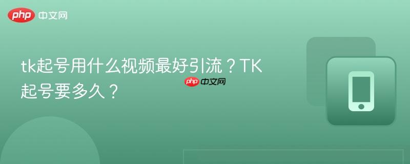 tk起号用什么视频最好引流？TK起号要多久？