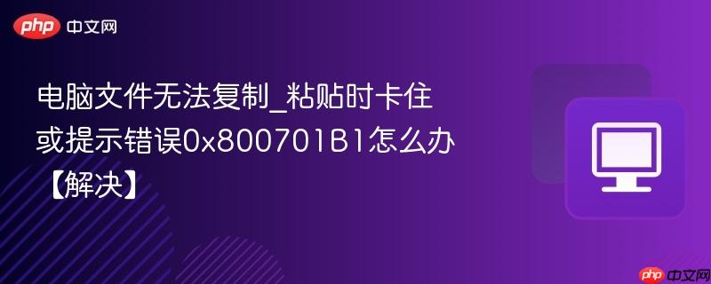 电脑文件无法复制_粘贴时卡住或提示错误0x800701B1怎么办【解决】  第1张