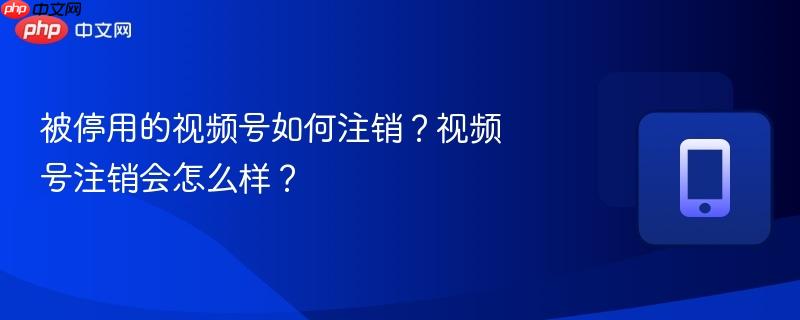 被停用的视频号如何注销？视频号注销会怎么样？  第1张