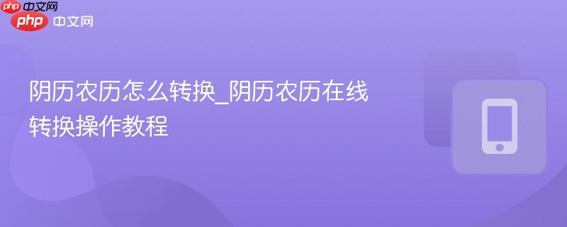 阴历农历怎么转换_阴历农历在线转换操作教程