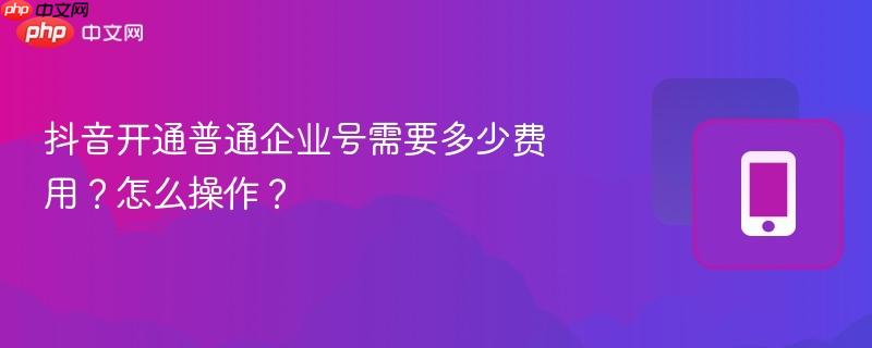 抖音开通普通企业号需要多少费用？怎么操作？