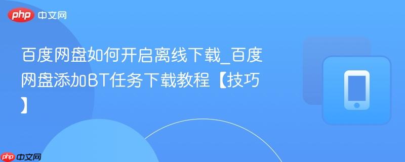 百度网盘如何开启离线下载_百度网盘添加BT任务下载教程【技巧】