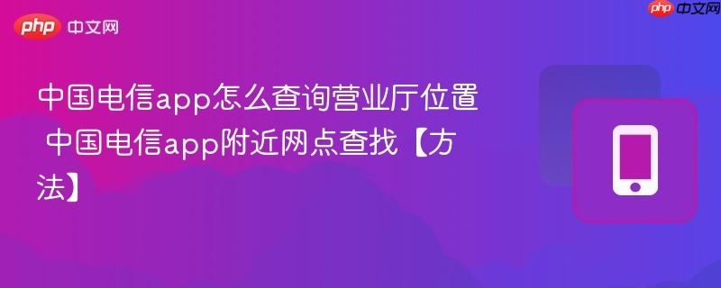 中国电信app怎么查询营业厅位置 中国电信app附近网点查找【方法】