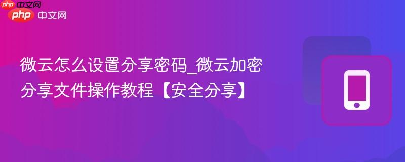 微云怎么设置分享密码_微云加密分享文件操作教程【安全分享】  第1张