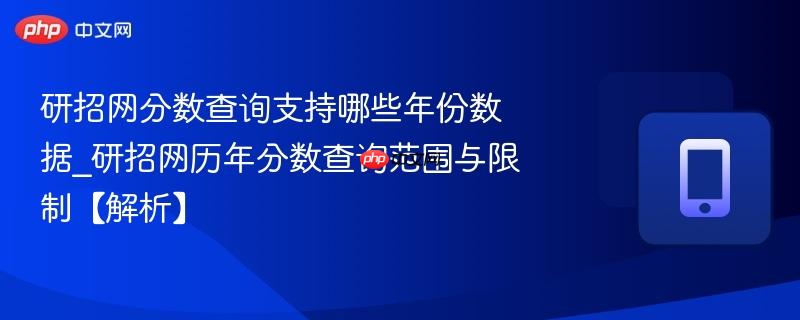 研招网分数查询支持哪些年份数据_研招网历年分数查询范围与限制【解析】