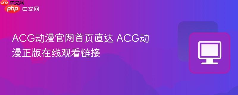 ACG动漫官网首页直达 ACG动漫正版在线观看链接