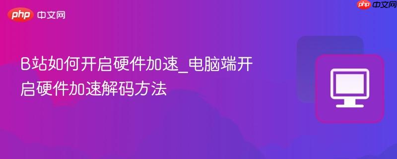 B站如何开启硬件加速_电脑端开启硬件加速解码方法