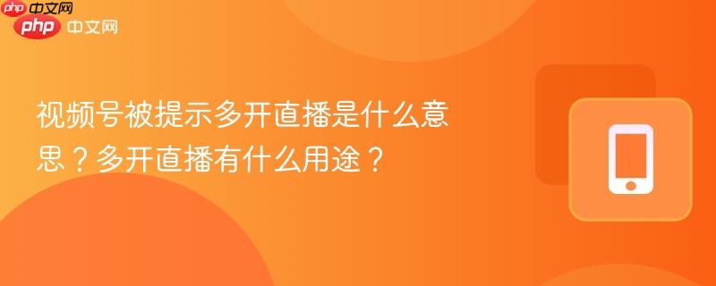 视频号被提示多开直播是什么意思？多开直播有什么用途？  第1张