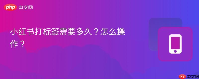 小红书打标签需要多久？怎么操作？