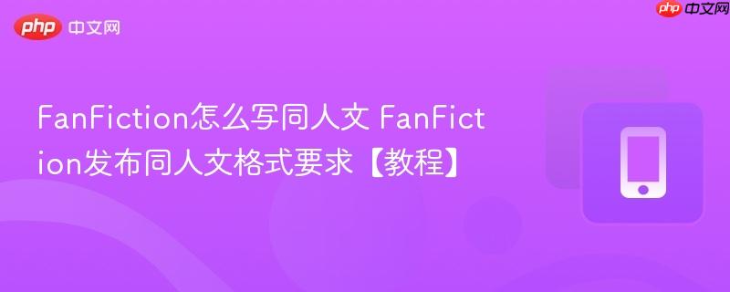 FanFiction怎么写同人文 FanFiction发布同人文格式要求【教程】  第1张