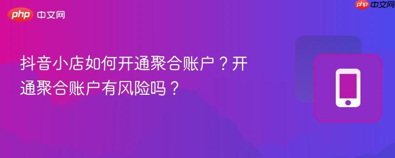 抖音小店如何开通聚合账户？开通聚合账户有风险吗？