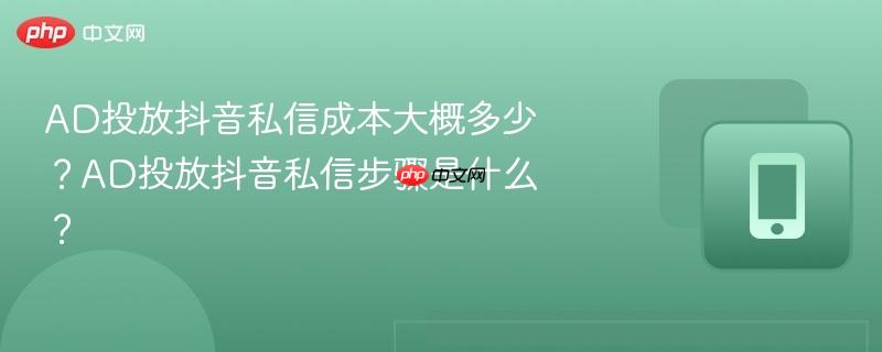 AD投放抖音私信成本大概多少？AD投放抖音私信步骤是什么？