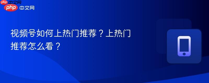 视频号如何上热门推荐？上热门推荐怎么看？  第1张