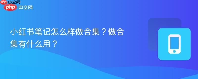 小红书笔记怎么样做合集？做合集有什么用？  第1张