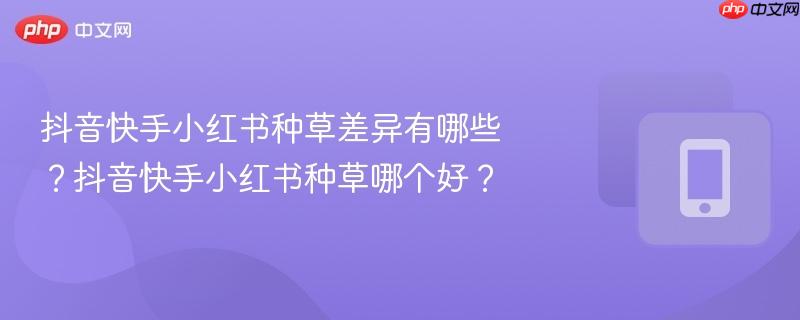 抖音快手小红书种草差异有哪些？抖音快手小红书种草哪个好？