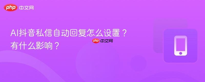 AI抖音私信自动回复怎么设置？有什么影响？  第1张