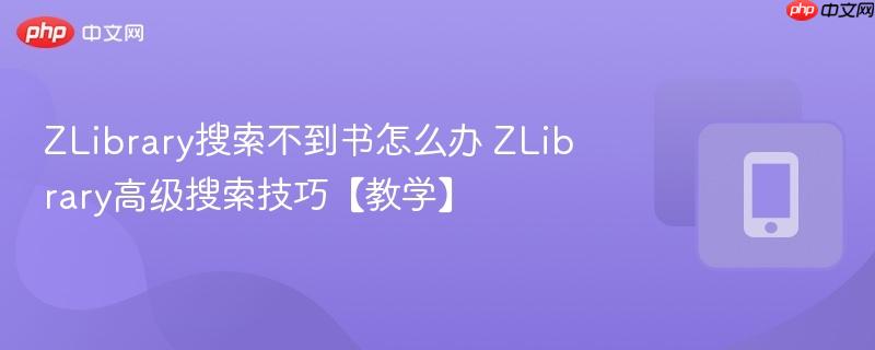 ZLibrary搜索不到书怎么办 ZLibrary高级搜索技巧【教学】