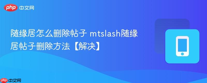 随缘居怎么删除帖子 mtslash随缘居帖子删除方法【解决】