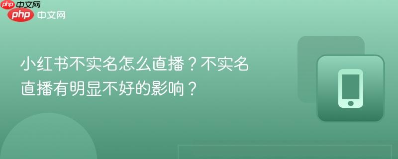 小红书不实名怎么直播？不实名直播有明显不好的影响？
