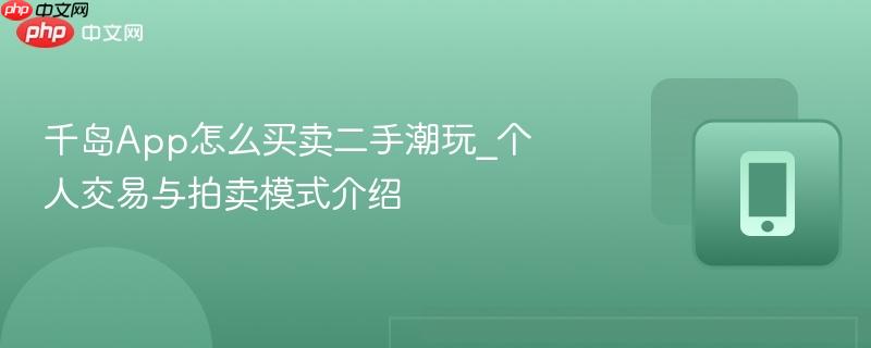千岛App怎么买卖二手潮玩_个人交易与拍卖模式介绍