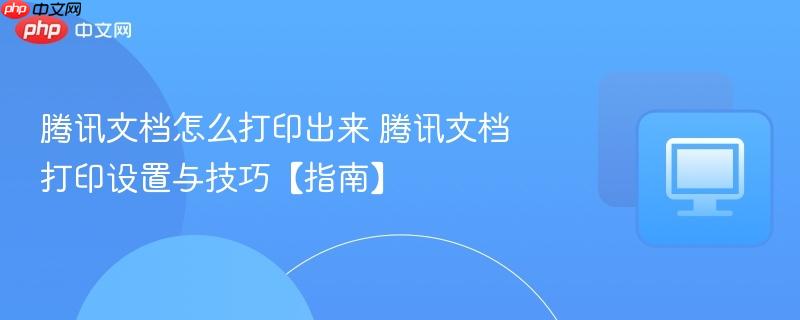腾讯文档怎么打印出来 腾讯文档打印设置与技巧【指南】