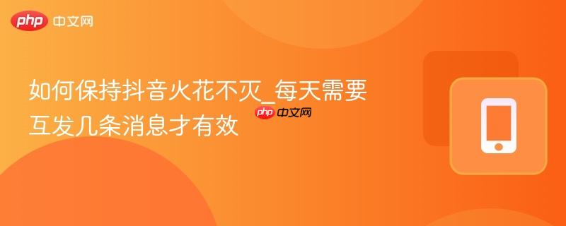 如何保持抖音火花不灭_每天需要互发几条消息才有效  第1张