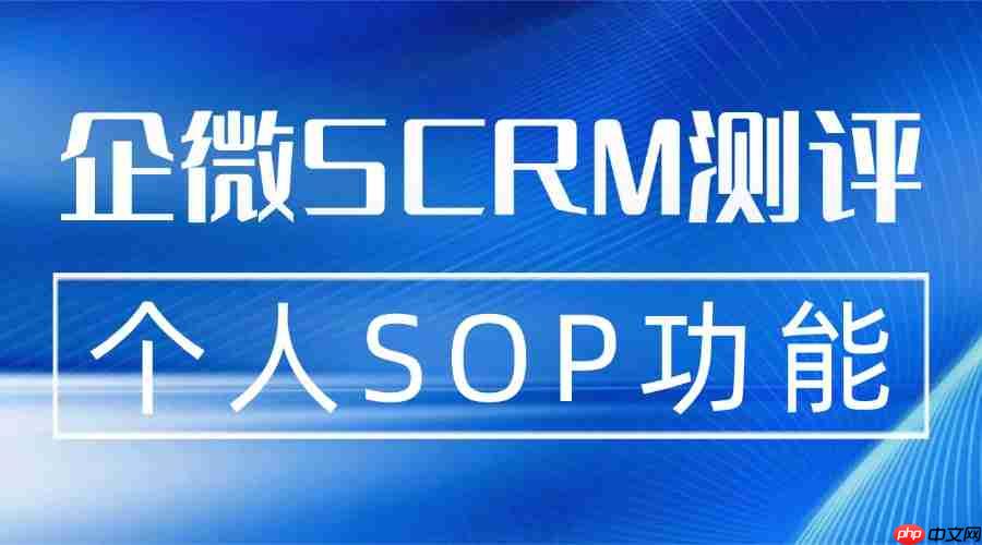 2025 企微 SCRM 年度实测推荐榜：微伴个人SOP让运营效率翻倍，7款工具实测避坑