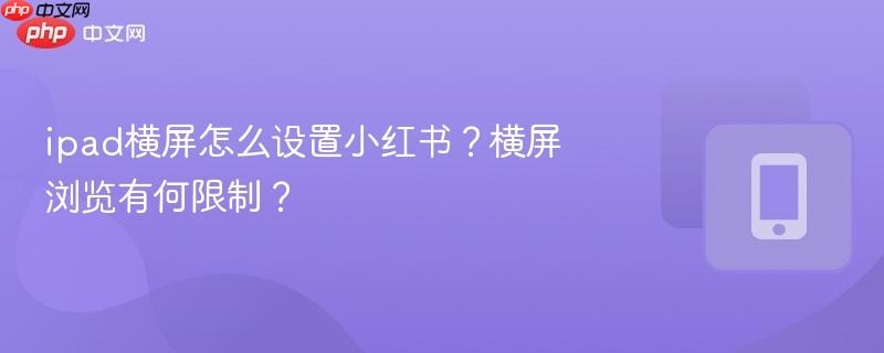 ipad横屏怎么设置小红书？横屏浏览有何限制？