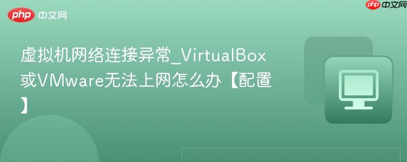 虚拟机网络连接异常_VirtualBox或VMware无法上网怎么办【配置】